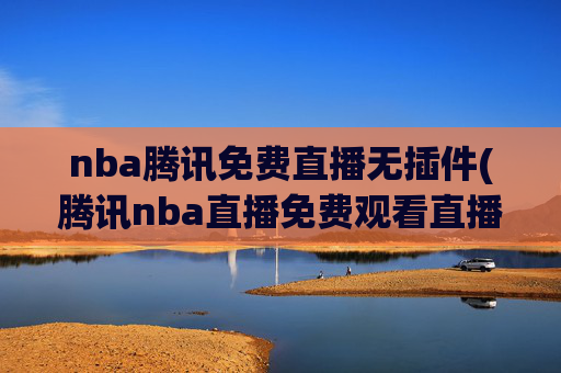 nba腾讯免费直播无插件(腾讯nba直播免费观看直播在线)