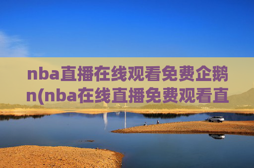 nba直播在线观看免费企鹅n(nba在线直播免费观看直播)