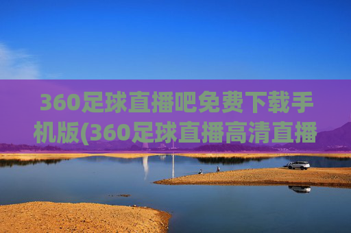 360足球直播吧免费下载手机版(360足球直播高清直播)
