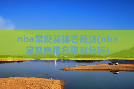 nba常规赛排名预测(nba常规赛排名预测分析)