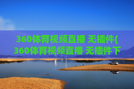 360体育视频直播 无插件(360体育视频直播 无插件下载)