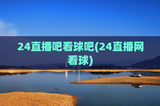 24直播吧看球吧(24直播网看球)
