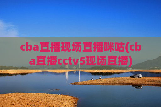 cba直播现场直播咪咕(cba直播cctv5现场直播)