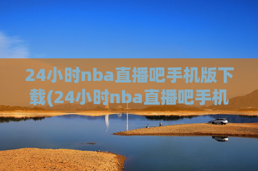 24小时nba直播吧手机版下载(24小时nba直播吧手机版下载安装)