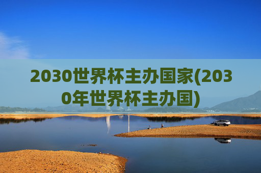 2030世界杯主办国家(2030年世界杯主办国)