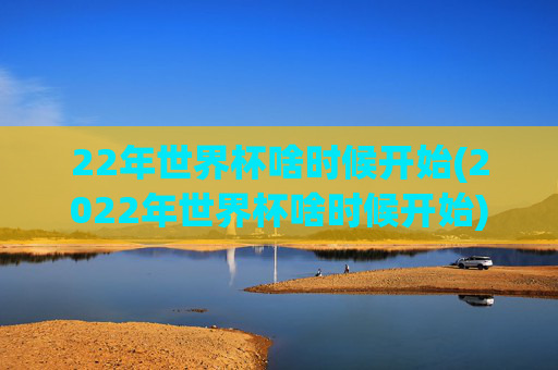 22年世界杯啥时候开始(2022年世界杯啥时候开始)