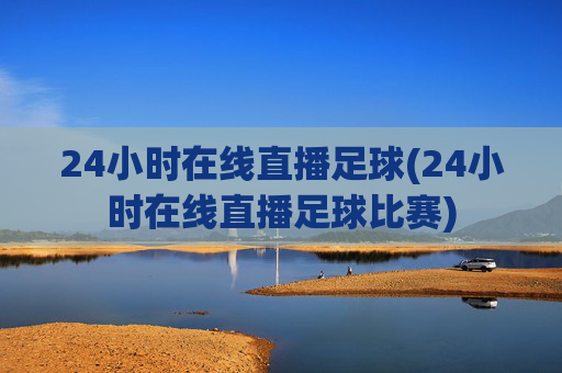 24小时在线直播足球(24小时在线直播足球比赛)