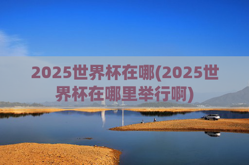 2025世界杯在哪(2025世界杯在哪里举行啊)
