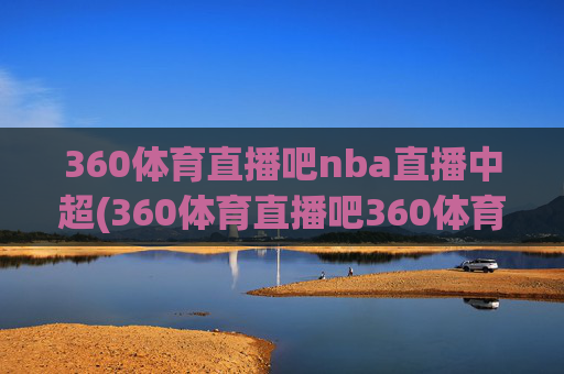 360体育直播吧nba直播中超(360体育直播吧360体育在线直播观看)