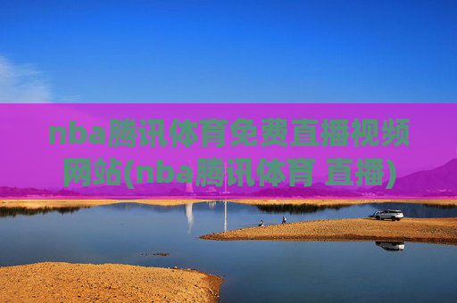 nba腾讯体育免费直播视频网站(nba腾讯体育 直播)