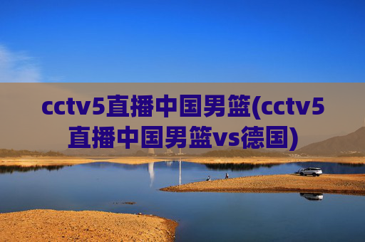 cctv5直播中国男篮(cctv5直播中国男篮vs德国)