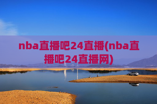 nba直播吧24直播(nba直播吧24直播网)