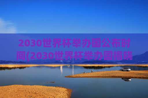 2030世界杯举办国公布时间(2030世界杯举办国揭晓时间)