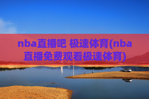nba直播吧 极速体育(nba直播免费观看极速体育)