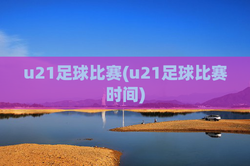 u21足球比赛(u21足球比赛时间)