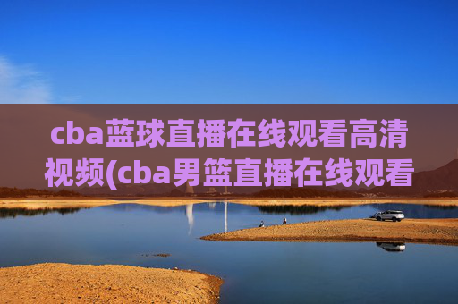 cba蓝球直播在线观看高清视频(cba男篮直播在线观看)