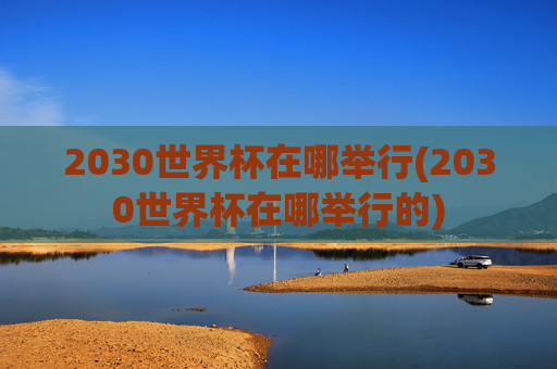 2030世界杯在哪举行(2030世界杯在哪举行的)