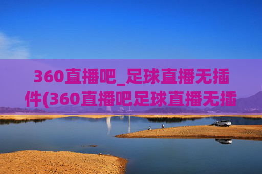360直播吧_足球直播无插件(360直播吧足球直播无插件直播cct 5)