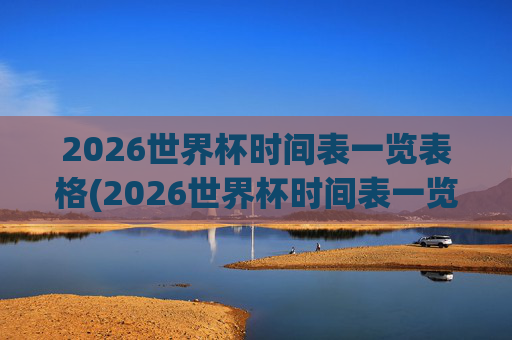 2026世界杯时间表一览表格(2026世界杯时间表一览表格下载)