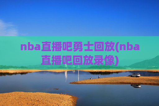 nba直播吧勇士回放(nba直播吧回放录像)