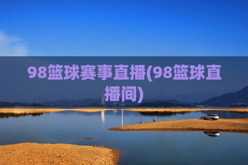 98篮球赛事直播(98篮球直播间)