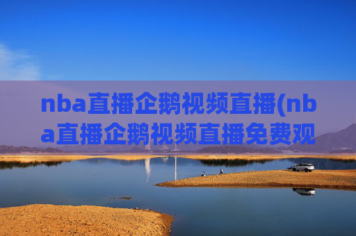nba直播企鹅视频直播(nba直播企鹅视频直播免费观看)