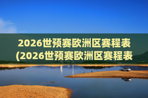 2026世预赛欧洲区赛程表(2026世预赛欧洲区赛程表最新)
