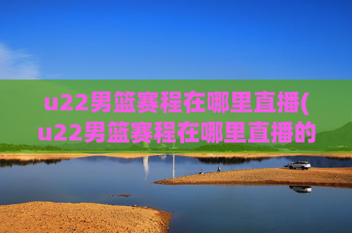 u22男篮赛程在哪里直播(u22男篮赛程在哪里直播的)