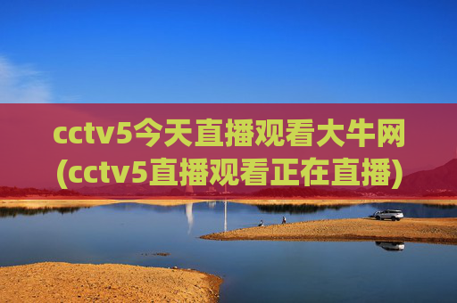 cctv5今天直播观看大牛网(cctv5直播观看正在直播)