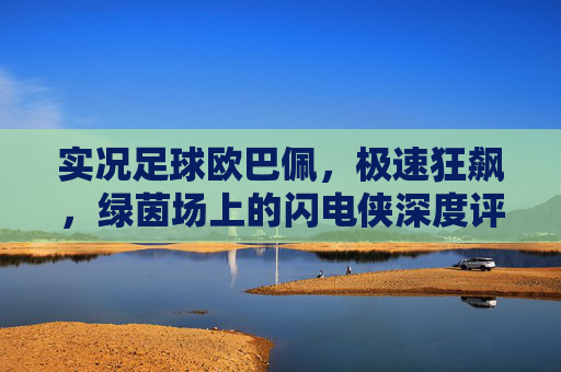实况足球欧巴佩,极速狂飙,绿茵场上的闪电侠深度评测