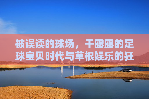 被误读的球场,干露露的足球宝贝时代与草根娱乐的狂欢