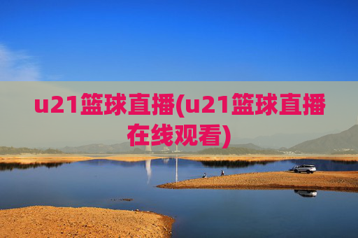 u21篮球直播(u21篮球直播在线观看)