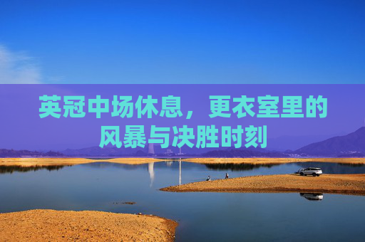 英冠中场休息,更衣室里的风暴与决胜时刻