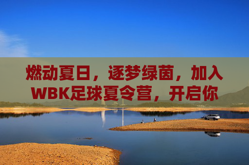 燃动夏日,逐梦绿茵,加入WBK足球夏令营,开启你的球星之路