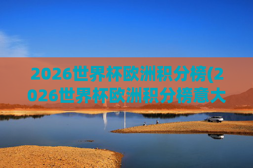 2026世界杯欧洲积分榜(2026世界杯欧洲积分榜意大利)