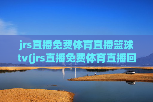 jrs直播免费体育直播篮球tv(jrs直播免费体育直播回放)
