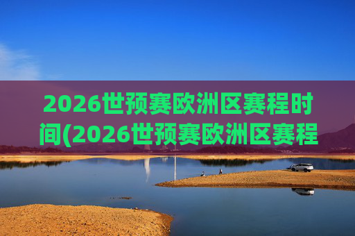 2026世预赛欧洲区赛程时间(2026世预赛欧洲区赛程时间表)
