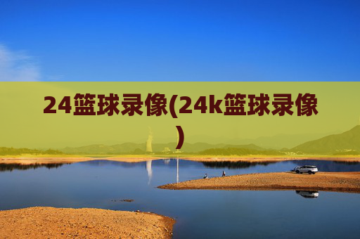 24篮球录像(24k篮球录像)