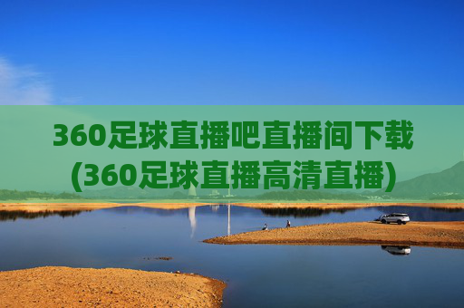 360足球直播吧直播间下载(360足球直播高清直播)