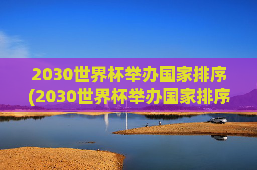 2030世界杯举办国家排序(2030世界杯举办国家排序最新)