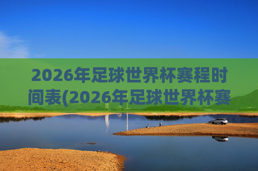 2026年足球世界杯赛程时间表(2026年足球世界杯赛程时间表格)
