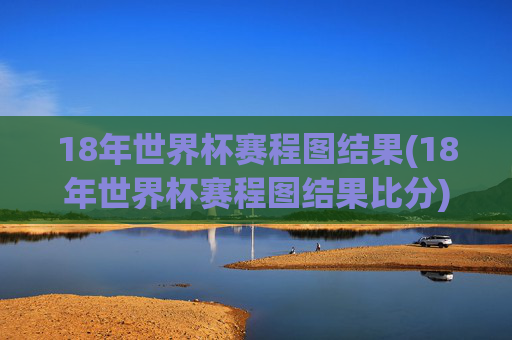 18年世界杯赛程图结果(18年世界杯赛程图结果比分)