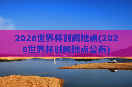 2026世界杯时间地点(2026世界杯时间地点公布)