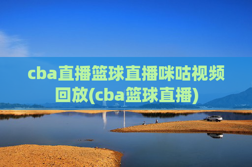 cba直播篮球直播咪咕视频回放(cba篮球直播)
