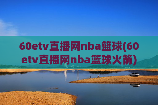 60etv直播网nba篮球(60etv直播网nba篮球火箭)