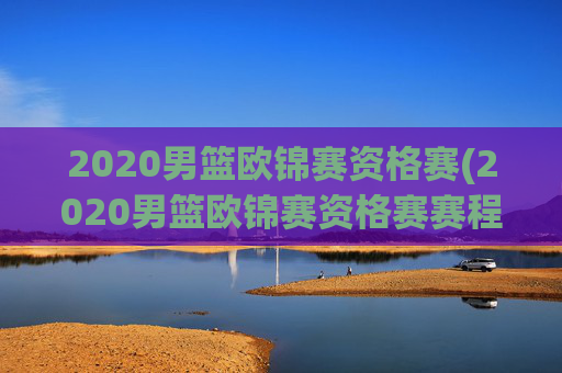 2020男篮欧锦赛资格赛(2020男篮欧锦赛资格赛赛程表)