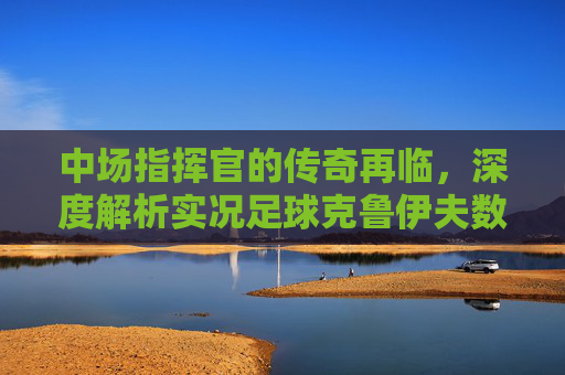 中场指挥官的传奇再临,深度解析实况足球克鲁伊夫数据与实战打法