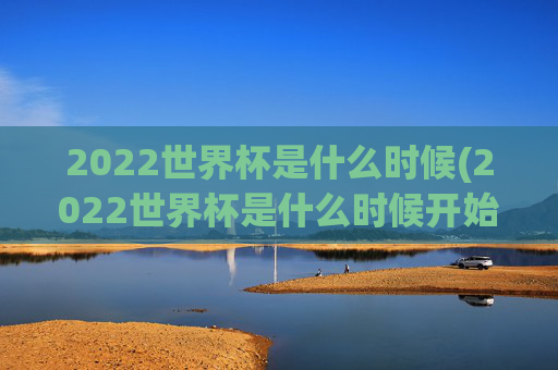 2022世界杯是什么时候(2022世界杯是什么时候开始的)