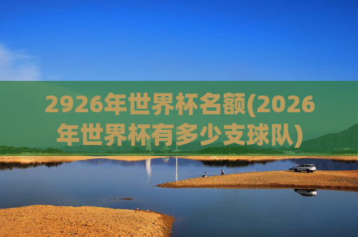 2926年世界杯名额(2026年世界杯有多少支球队)