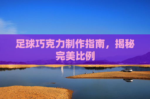 足球巧克力制作指南,揭秘完美比例